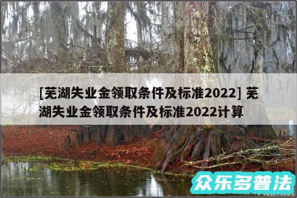 及芜湖失业金领取条件及标准2024 芜湖失业金领取条件及标准2024计算