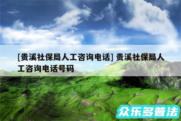 及贵溪社保局人工咨询电话 贵溪社保局人工咨询电话号码