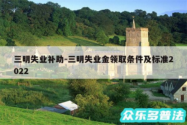 三明失业补助-三明失业金领取条件及标准2024