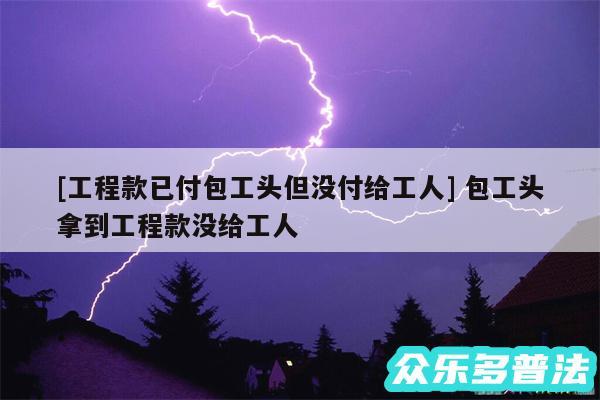 及工程款已付包工头但没付给工人 包工头拿到工程款没给工人