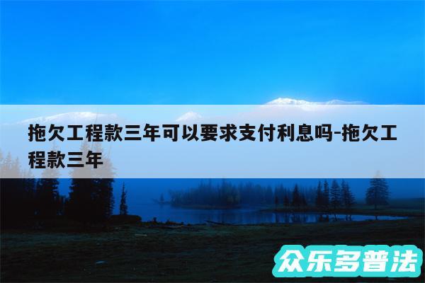 拖欠工程款三年可以要求支付利息吗-拖欠工程款三年