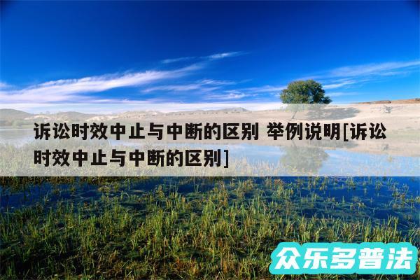 诉讼时效中止与中断的区别 举例说明及诉讼时效中止与中断的区别