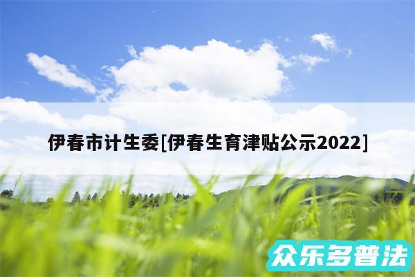 伊春市计生委及伊春生育津贴公示2024