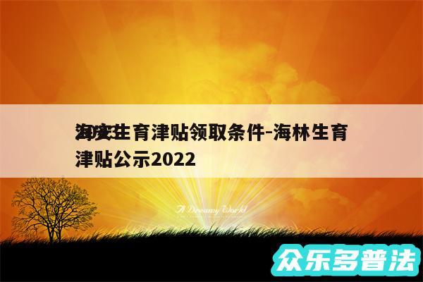 2024
海安生育津贴领取条件-海林生育津贴公示2024