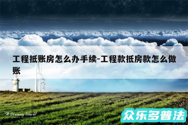 工程抵账房怎么办手续-工程款抵房款怎么做账