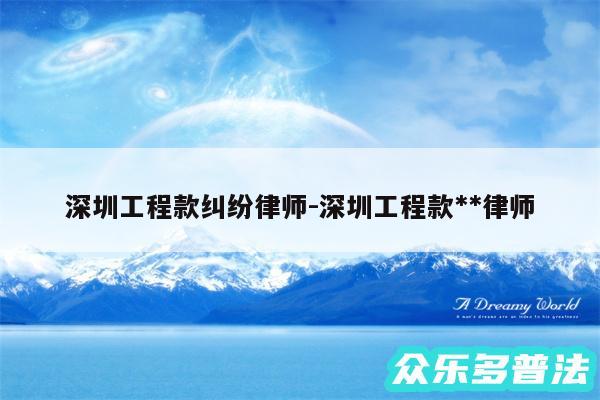 深圳工程款纠纷律师-深圳工程款**律师