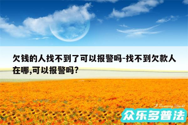 欠钱的人找不到了可以报警吗-找不到欠款人在哪,可以报警吗?