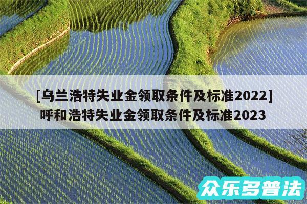 及乌兰浩特失业金领取条件及标准2024 呼和浩特失业金领取条件及标准2024
