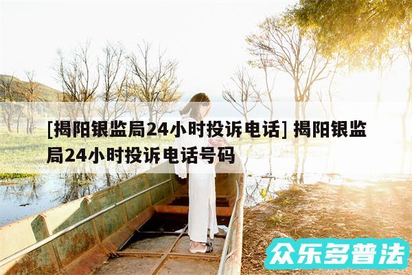 及揭阳银监局24小时投诉电话 揭阳银监局24小时投诉电话号码