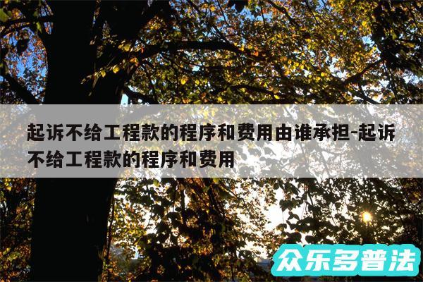 起诉不给工程款的程序和费用由谁承担-起诉不给工程款的程序和费用