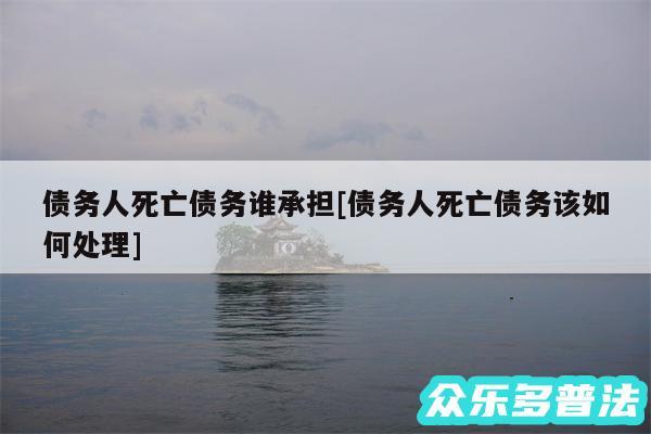 债务人死亡债务谁承担及债务人死亡债务该如何处理