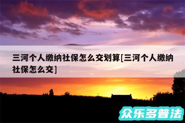 三河个人缴纳社保怎么交划算及三河个人缴纳社保怎么交