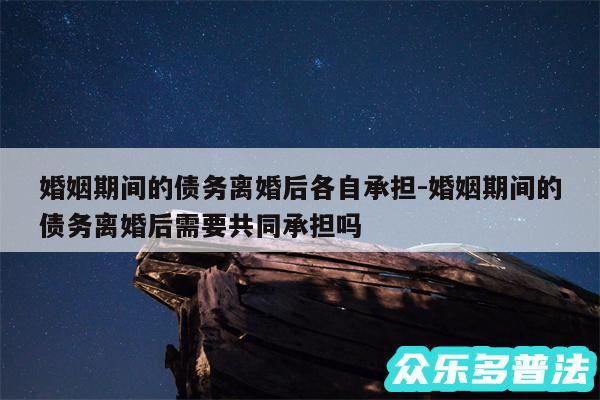 婚姻期间的债务离婚后各自承担-婚姻期间的债务离婚后需要共同承担吗