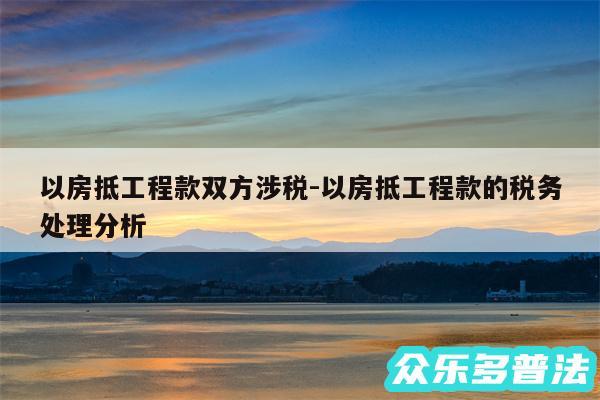 以房抵工程款双方涉税-以房抵工程款的税务处理分析