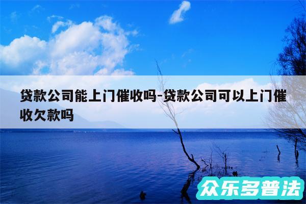 贷款公司能上门催收吗-贷款公司可以上门催收欠款吗