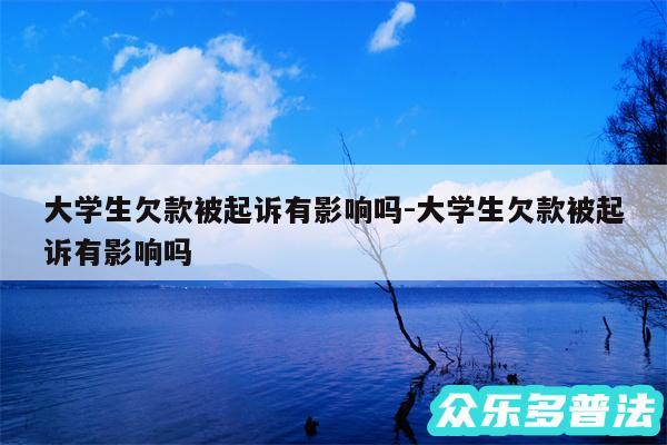 大学生欠款被起诉有影响吗-大学生欠款被起诉有影响吗