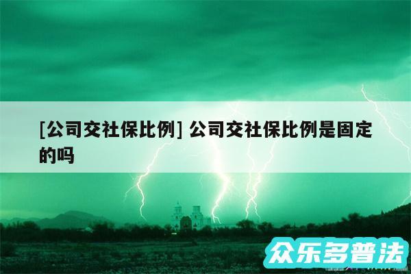 及公司交社保比例 公司交社保比例是固定的吗