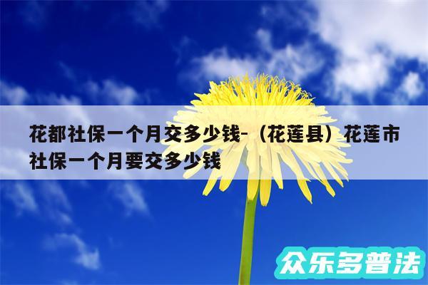 花都社保一个月交多少钱-以及花莲县花莲市社保一个月要交多少钱