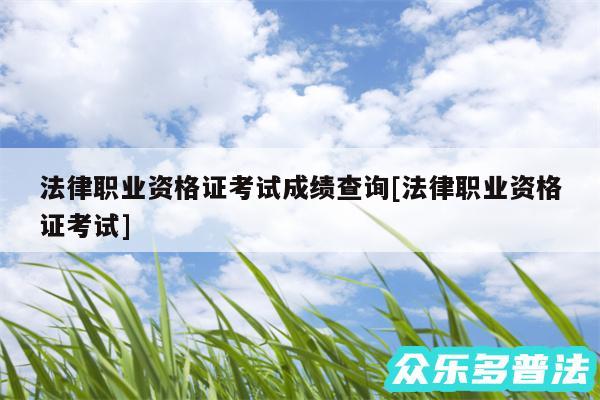 法律职业资格证考试成绩查询及法律职业资格证考试