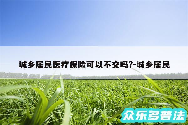 城乡居民医疗保险可以不交吗?-城乡居民