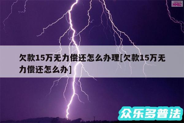 欠款15万无力偿还怎么办理及欠款15万无力偿还怎么办