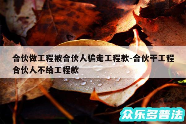 合伙做工程被合伙人骗走工程款-合伙干工程合伙人不给工程款