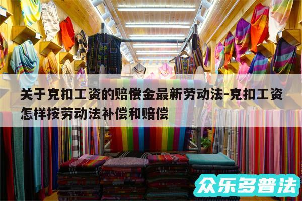 关于克扣工资的赔偿金最新劳动法-克扣工资怎样按劳动法补偿和赔偿