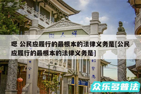 嗯 公民应履行的最根本的法律义务是及公民应履行的最根本的法律义务是