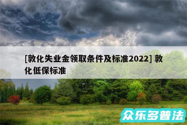 及敦化失业金领取条件及标准2024 敦化低保标准