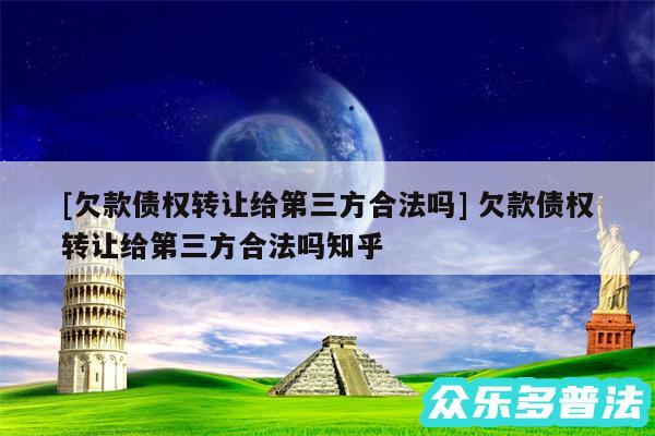 及欠款债权转让给第三方合法吗 欠款债权转让给第三方合法吗知乎