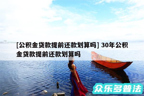 及公积金贷款提前还款划算吗 30年公积金贷款提前还款划算吗