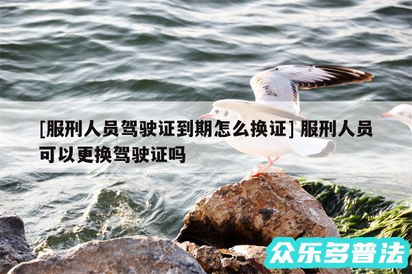 及服刑人员驾驶证到期怎么换证 服刑人员可以更换驾驶证吗