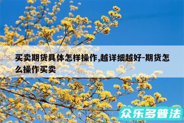 买卖期货具体怎样操作,越详细越好-期货怎么操作买卖