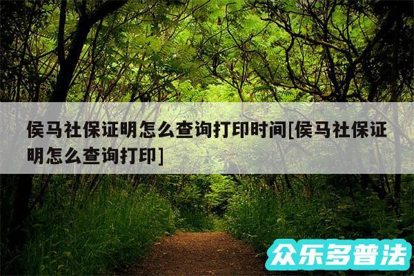 侯马社保证明怎么查询打印时间及侯马社保证明怎么查询打印