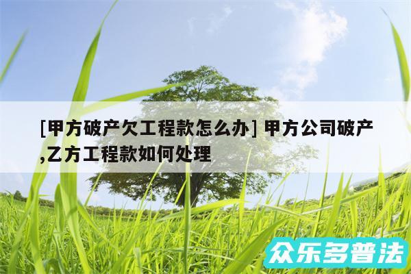 及甲方破产欠工程款怎么办 甲方公司破产,乙方工程款如何处理