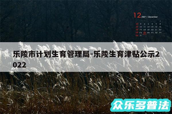 乐陵市计划生育管理局-乐陵生育津贴公示2024