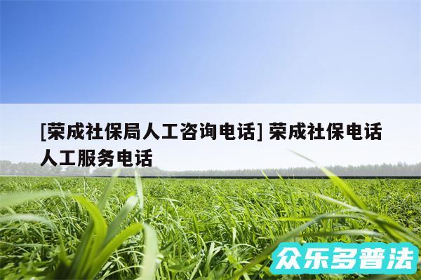 及荣成社保局人工咨询电话 荣成社保电话人工服务电话