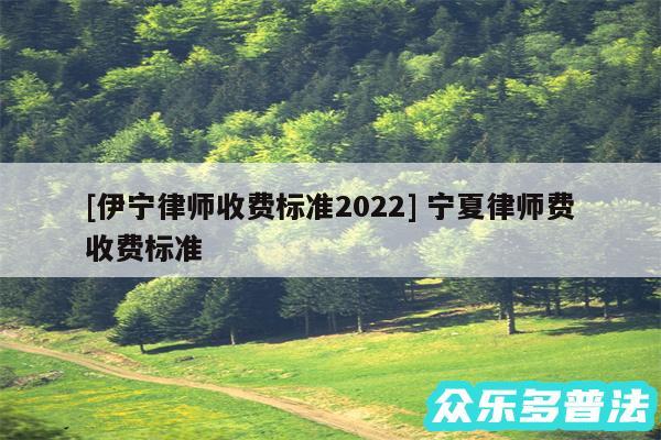 及伊宁律师收费标准2024 宁夏律师费收费标准