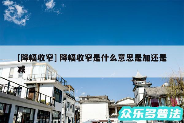 及降幅收窄 降幅收窄是什么意思是加还是减