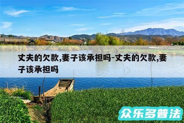 丈夫的欠款,妻子该承担吗-丈夫的欠款,妻子该承担吗