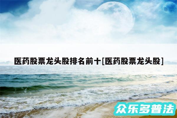 医药股票龙头股排名前十及医药股票龙头股