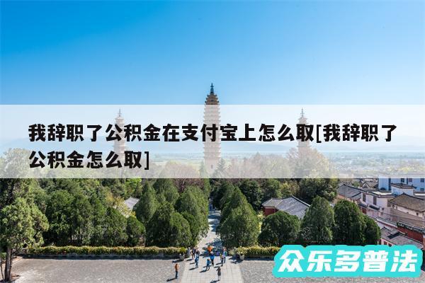 我辞职了公积金在支付宝上怎么取及我辞职了公积金怎么取