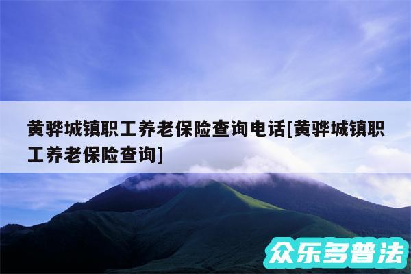 黄骅城镇职工养老保险查询电话及黄骅城镇职工养老保险查询