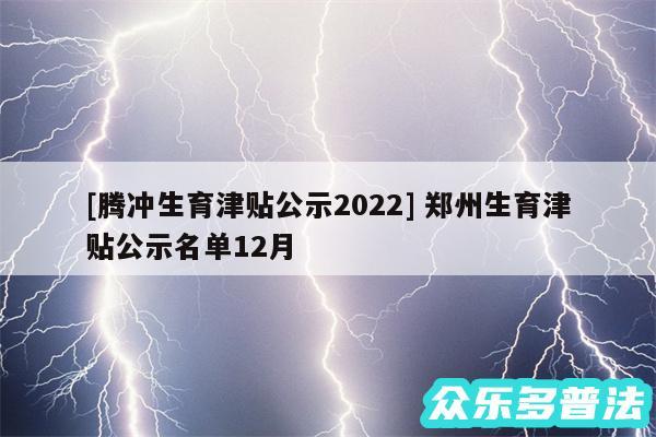 及腾冲生育津贴公示2024 郑州生育津贴公示名单12月