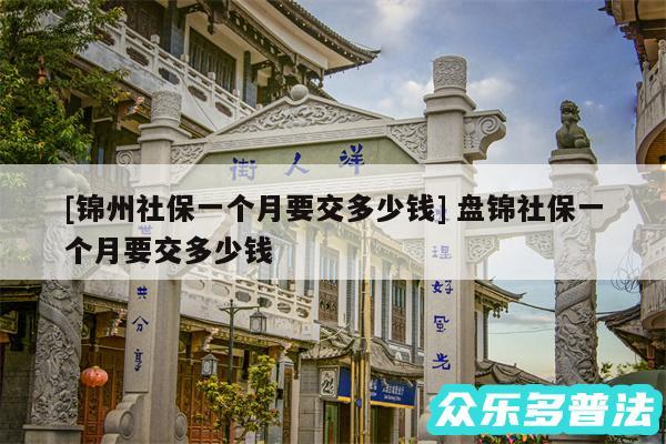 及锦州社保一个月要交多少钱 盘锦社保一个月要交多少钱