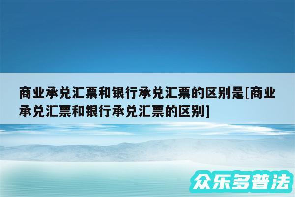 商业承兑汇票和银行承兑汇票的区别是及商业承兑汇票和银行承兑汇票的区别