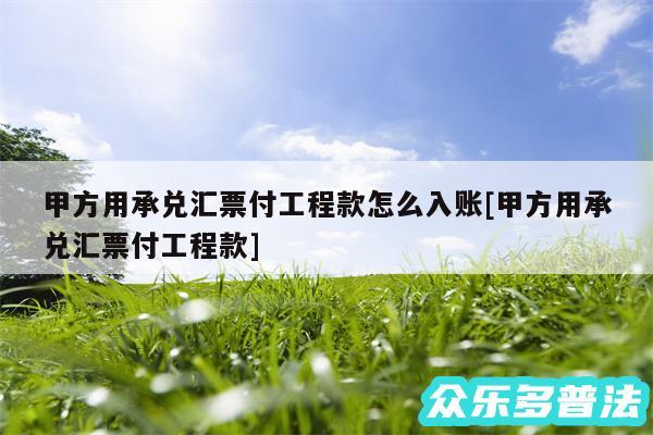 甲方用承兑汇票付工程款怎么入账及甲方用承兑汇票付工程款