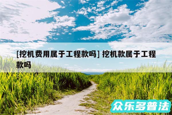 及挖机费用属于工程款吗 挖机款属于工程款吗