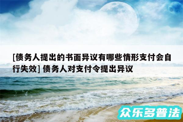 及债务人提出的书面异议有哪些情形支付会自行失效 债务人对支付令提出异议