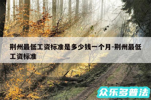 荆州最低工资标准是多少钱一个月-荆州最低工资标准